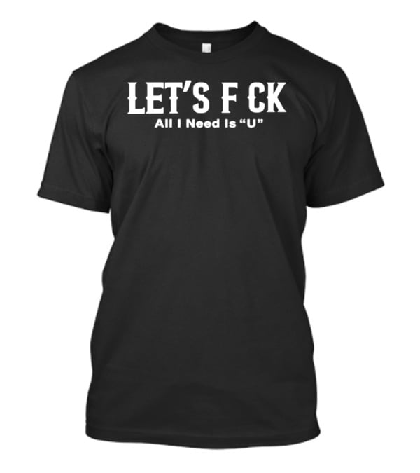 LET'S F CK All I Need Is U T-Shirt