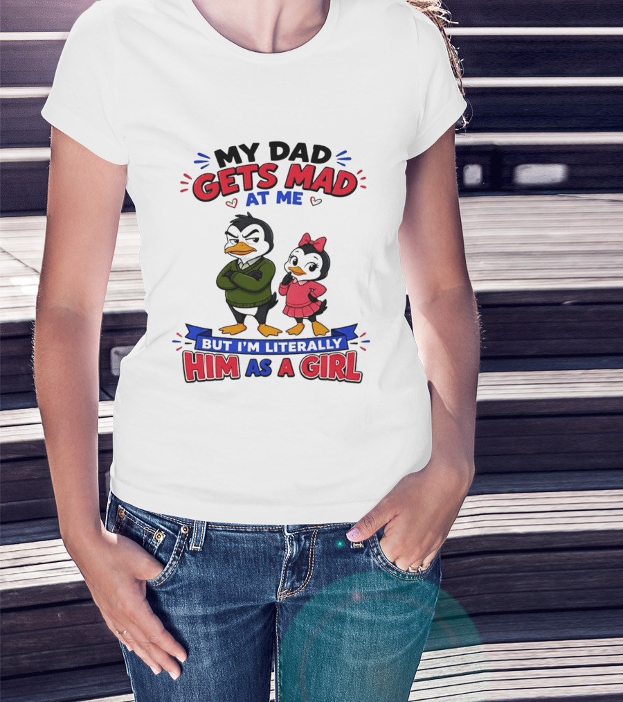 My Dad Gets Mad At Me But I'm Literally Him As A Girl Penguin T-Shirt