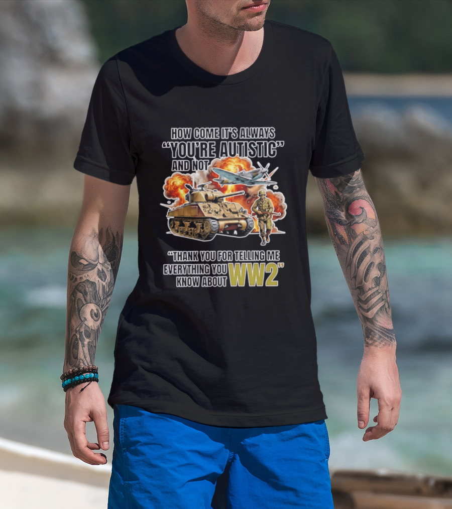 How Come It's Always You're Autistic And Not Thank You For Telling Me Everything You Know About WW2 T-Shirt