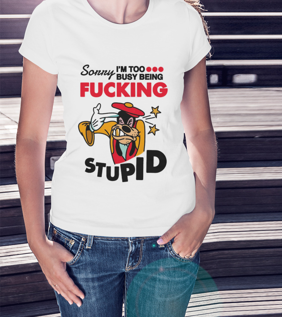 Sorry I'm Too Busy Being Fucking Stupid Goofy T-Shirt