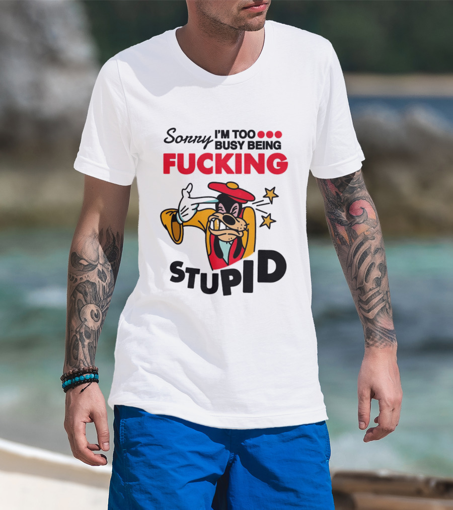 Sorry I'm Too Busy Being Fucking Stupid Goofy T-Shirt