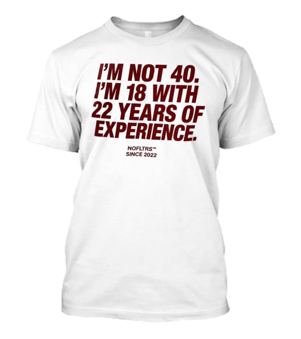 I'm Not 40 I'm 18 With 22 Years Of Experience NOFLTRS Since 2022 T-Shirt