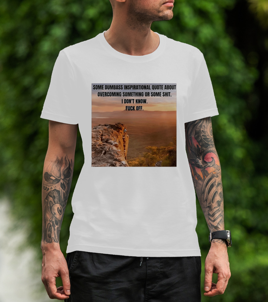 Some Dumbass Inspirational Quote About Overcoming Something Or Some Shit I Don't Know Fuck Off T-Shirt