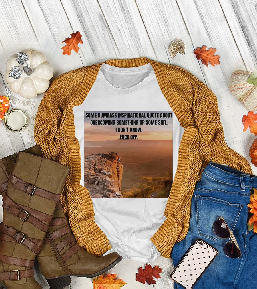 Some Dumbass Inspirational Quote About Overcoming Something or Some Shit I Don't Know Fuck Off T-Shirt