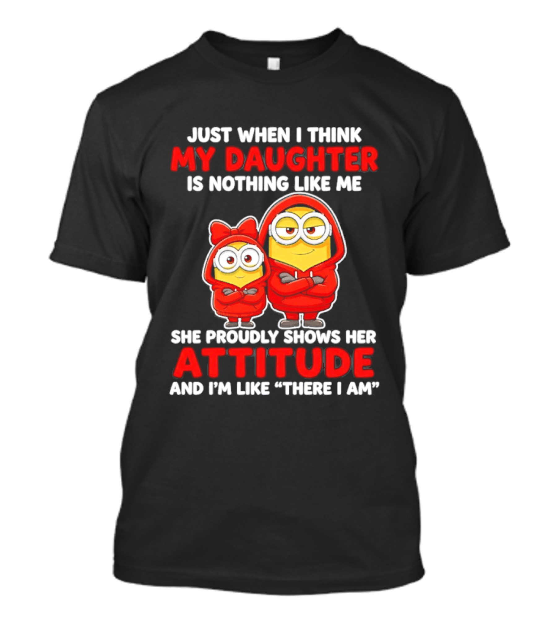 Just When I Think My Daughter Is Nothing Like Me She Proudly Shows Her Attitude And I'm Like There I Am T-Shirt