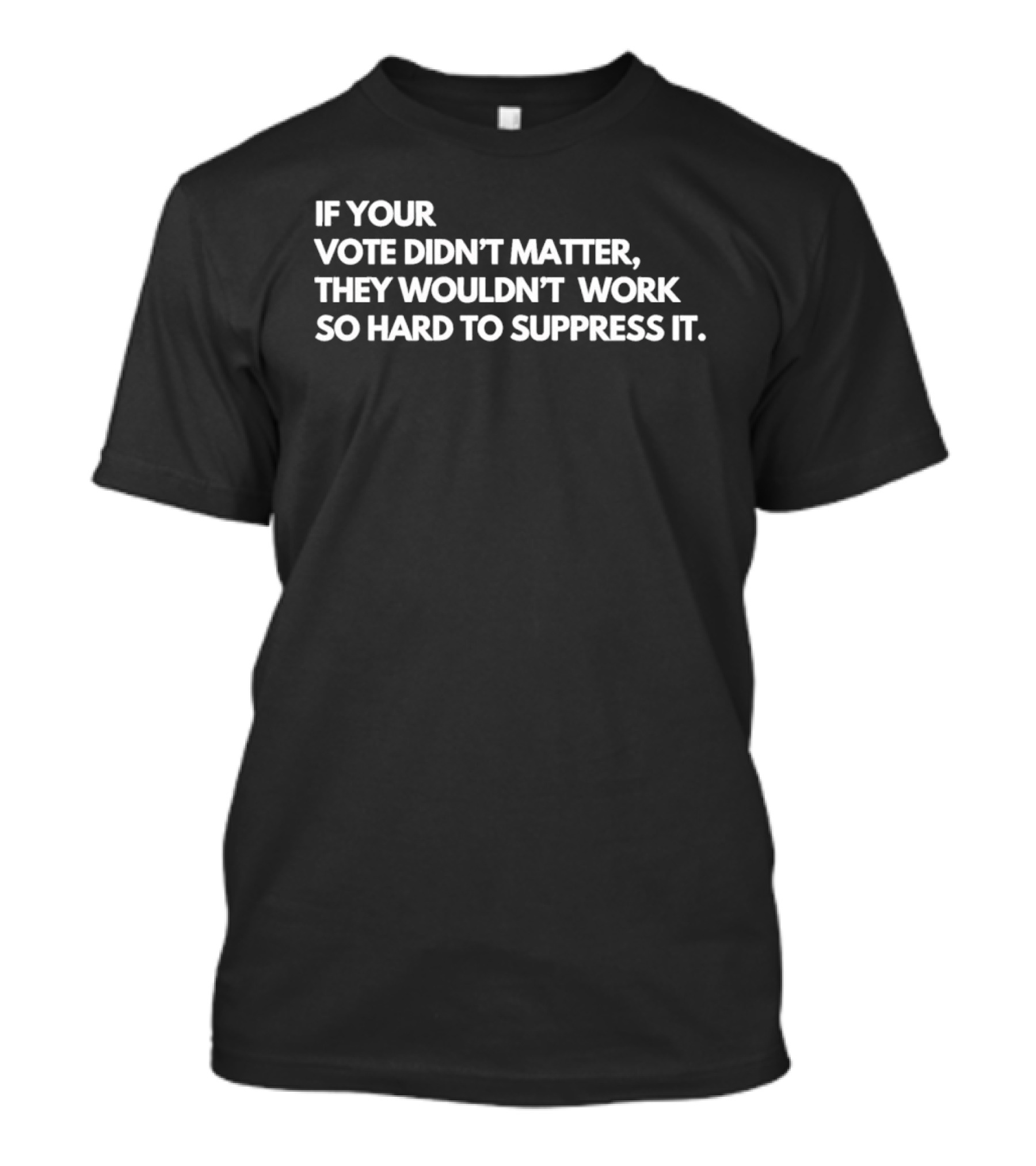 If Your Vote Didn't Matter They Wouldn't Work So Hard To Suppress It Political Awareness T-Shirt