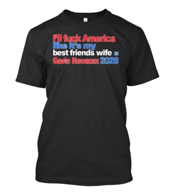 Gavin Newsom 2028 I'll Fuck America Like It's My Best Friend's Wife T-Shirt