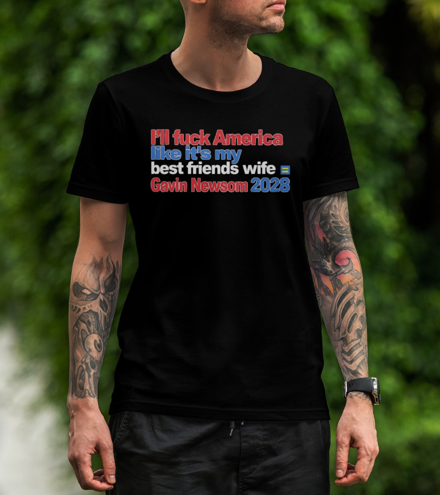 Gavin Newsom 2028 I'll Fuck America Like It's My Best Friend's Wife T-Shirt