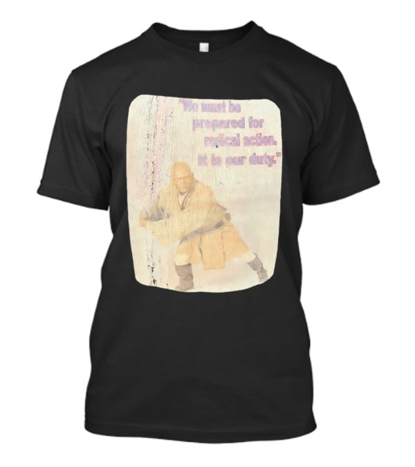 Mace Windu Star Wars We Must Be Prepared For Radical Action It Is Our Duty T-Shirt