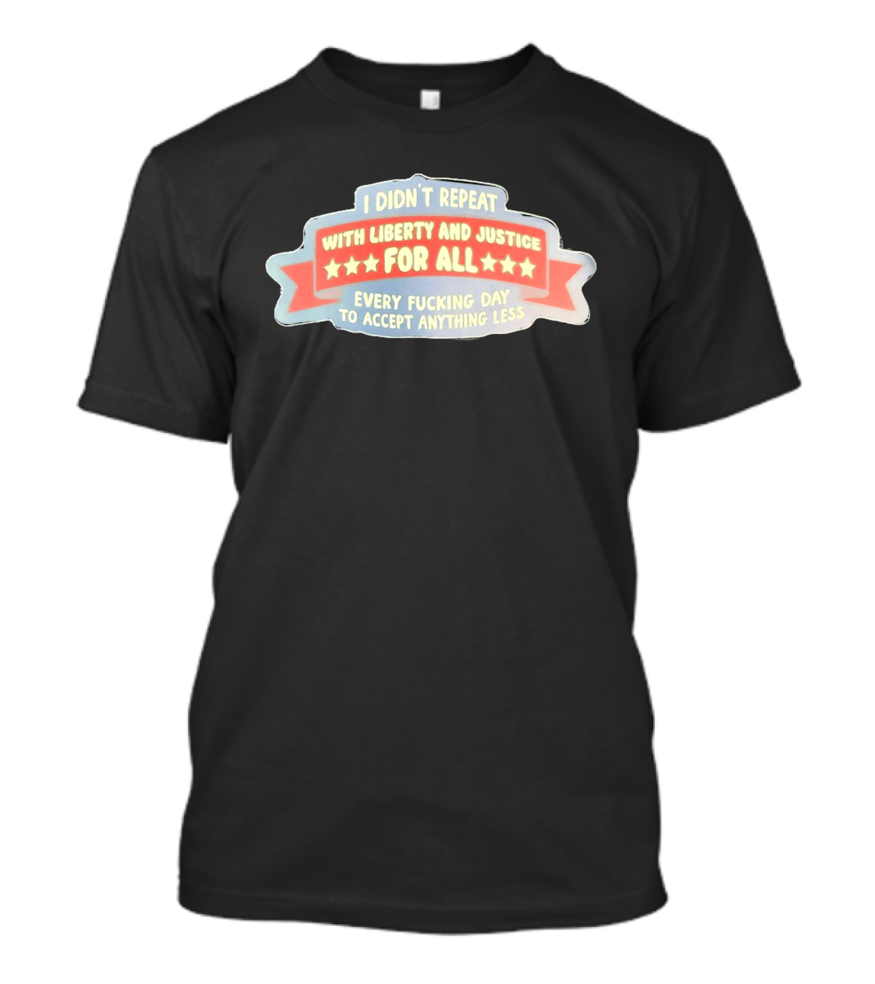 I Didn't Repeat With Liberty And Justice For All Every Day To Accept Anything Less T-Shirt
