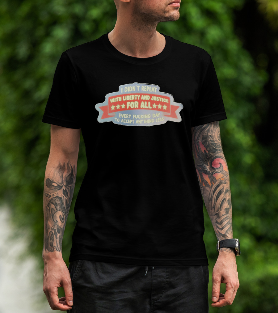 I Didn't Repeat With Liberty And Justice For All Every Day To Accept Anything Less T-Shirt