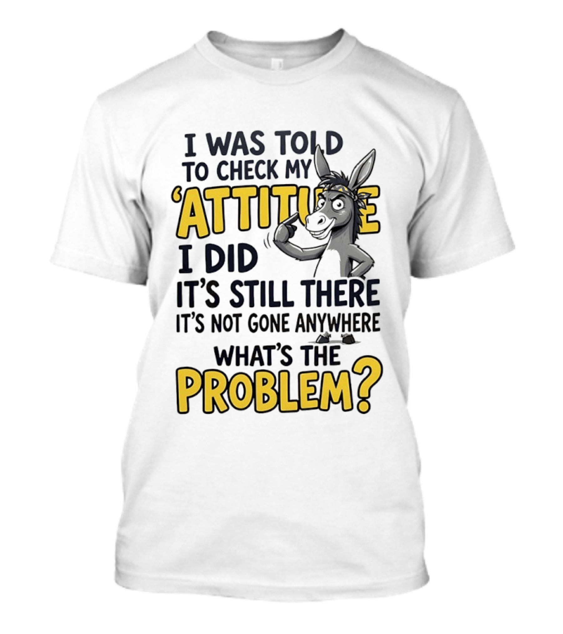 I Was Told To Check My Attitude I Did It's Still There It's Not Gone Anywhere What's The Problem T-Shirt