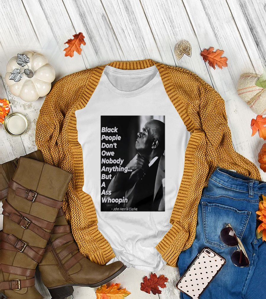 Black People Don't Owe Nobody Anything But a Ass Whoopin John Henrik Clarke T-Shirt