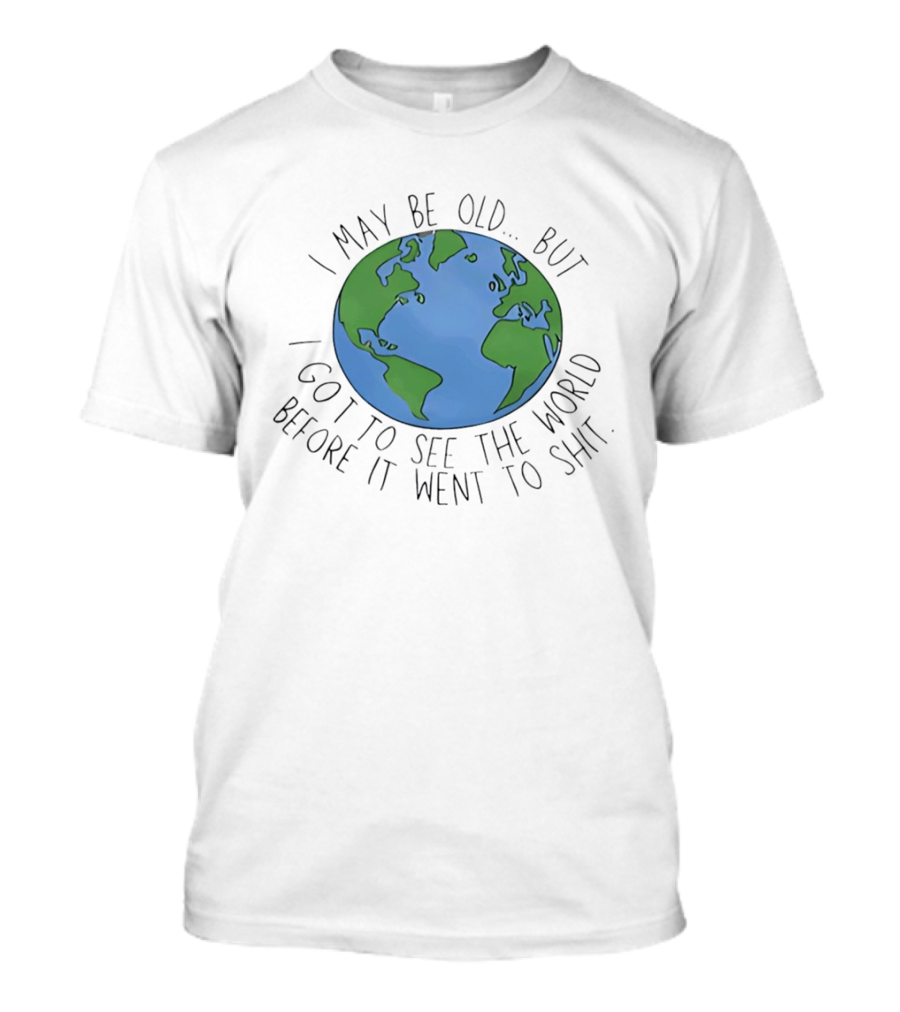 I May Be Old But I Got To See The World Before It Went To Shit Earth T-Shirt