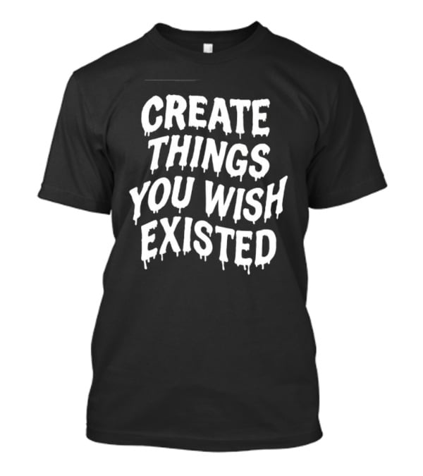 Create Things You Wish Existed T-Shirt