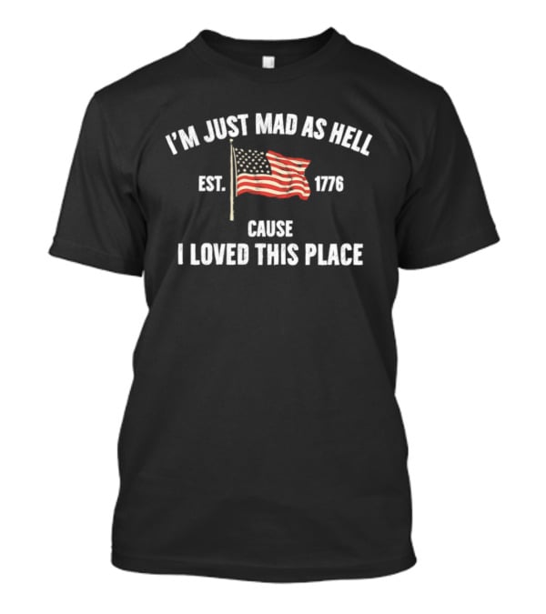 I'm Just Mad As Hell Est 1776 Cause I Loved This Place American Flag T-Shirt