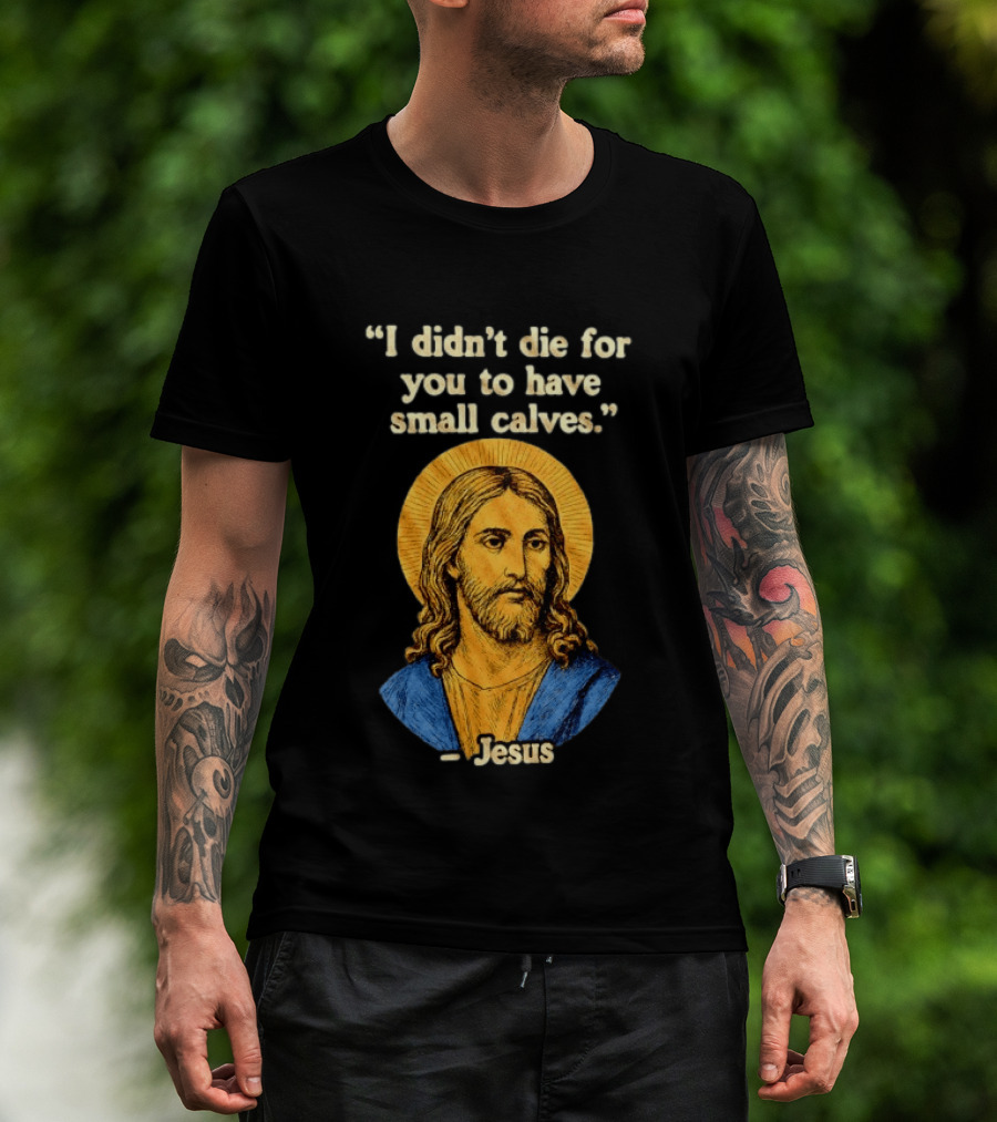 I Didn't Die For You To Have Small Calves Jesus Christ Humor T-Shirt