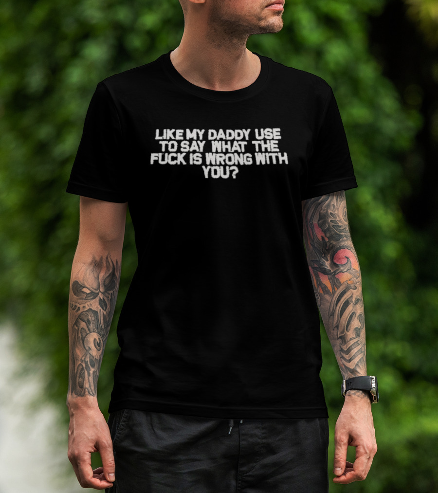 Like My Daddy Used To Say What The Fuck Is Wrong With You T-Shirt