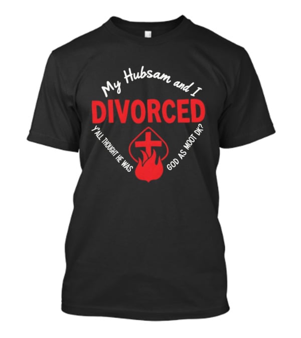 My Hubsam And I Divorced Y'all Thought He Was God As Moot DK T-Shirt