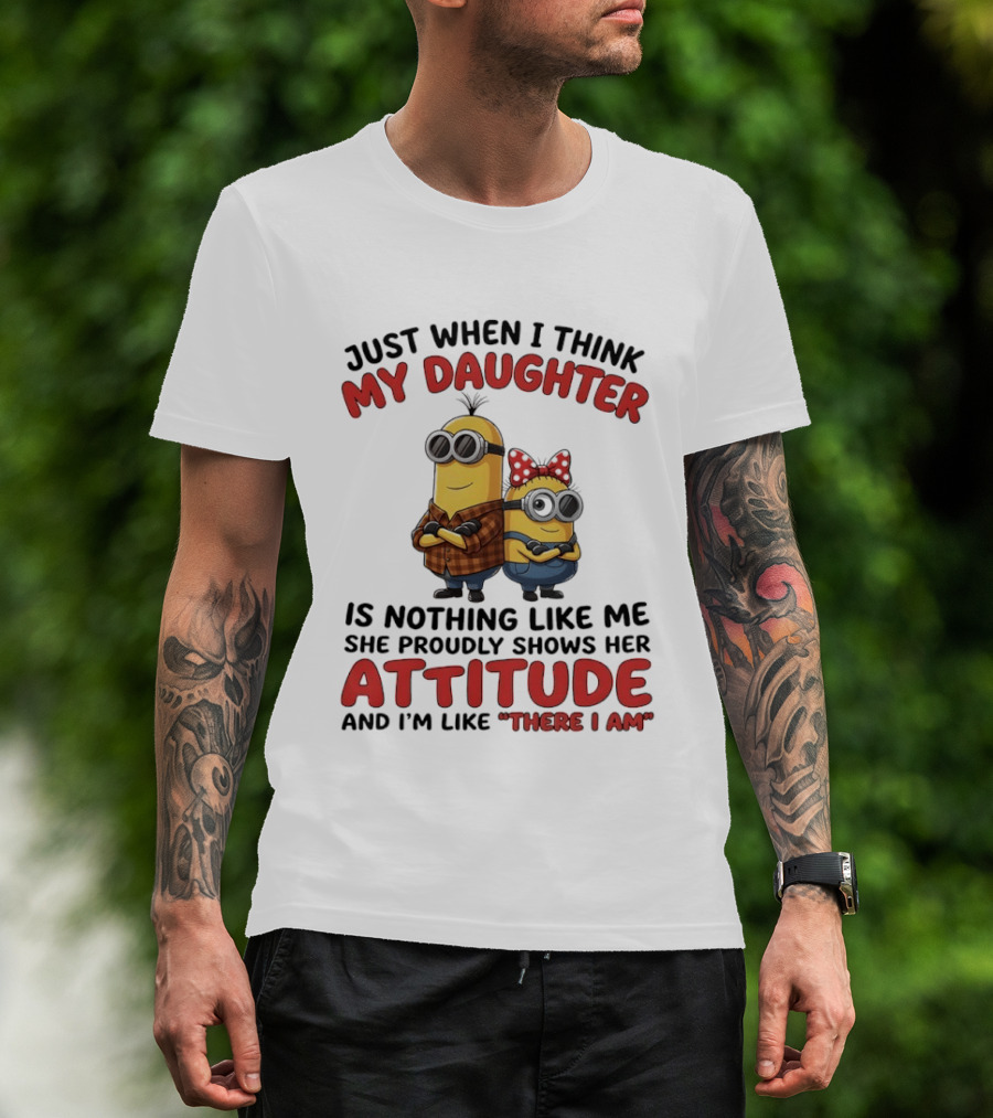 Minions Couple Just When I Think My Daughter Is Nothing Like Me Attitude There I Am T-Shirt