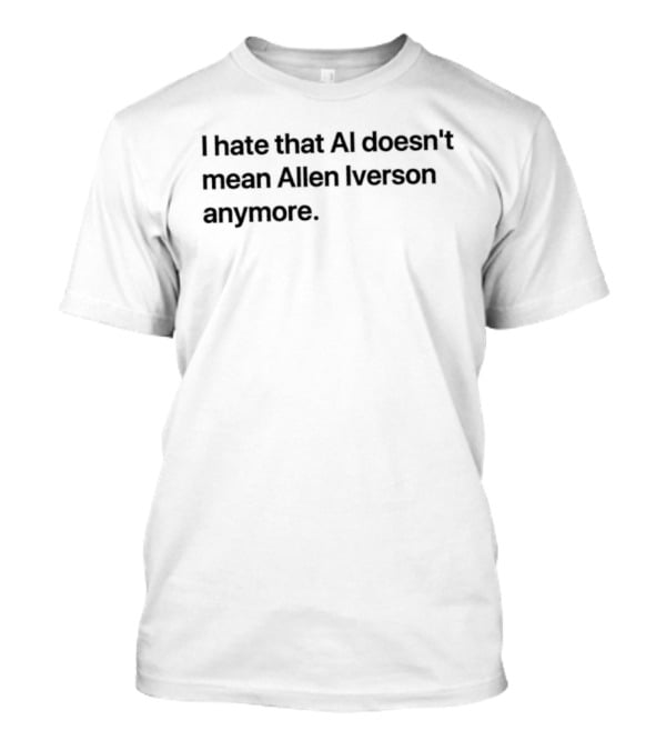 I Hate That AI Doesn't Mean Allen Iverson Anymore T-Shirt