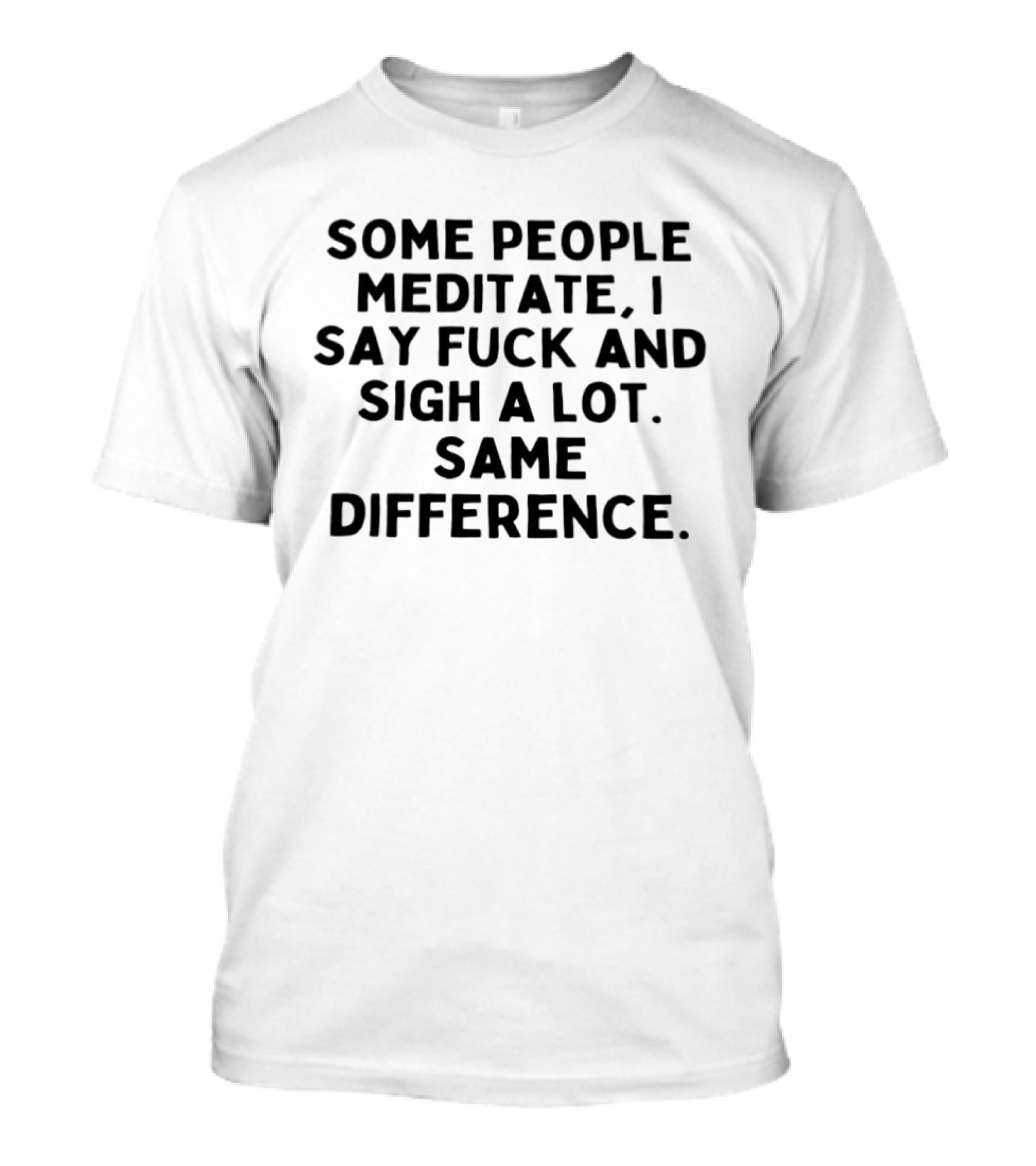 Some People Meditate I Say Fuck And Sigh A Lot Same Difference T-Shirt
