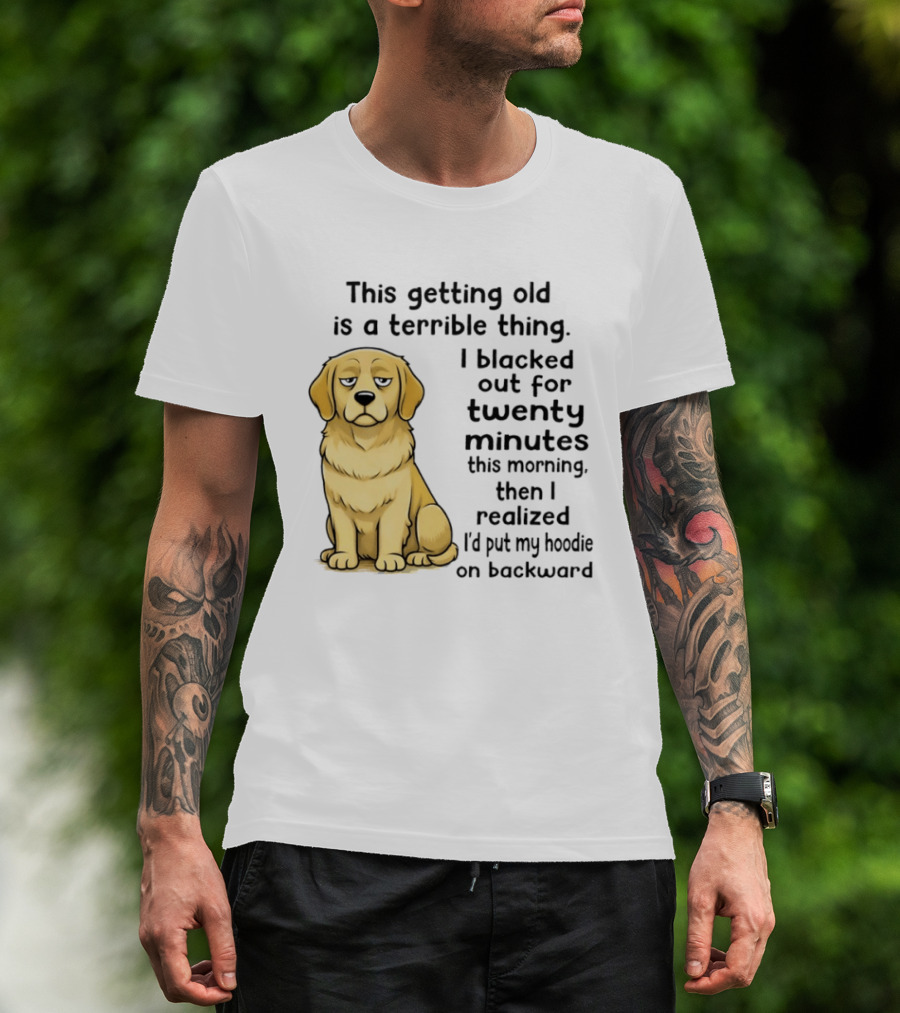 This Getting Old Is A Terrible Thing Golden Retriever I Blacked Out For Twenty Minutes This Morning Then I Realized I'd Put My On Backward T-Shirt