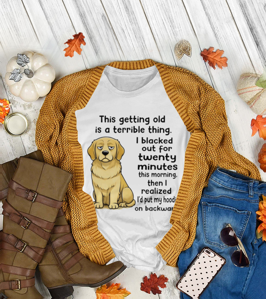 This Getting Old Is a Terrible Thing Golden Retriever I Blacked Out for Twenty Minutes This Morning Then I Realized I'd Put My on Backward T-Shirt