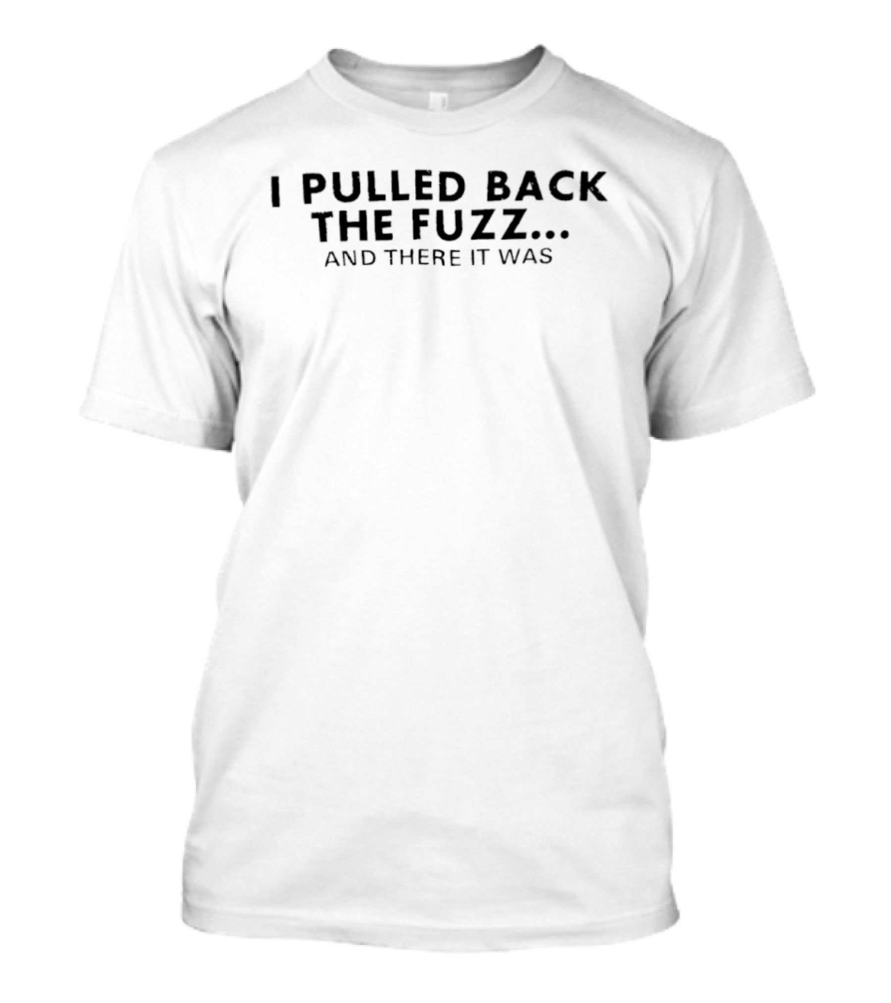 I Pulled Back The Fuzz And There It Was T-Shirt