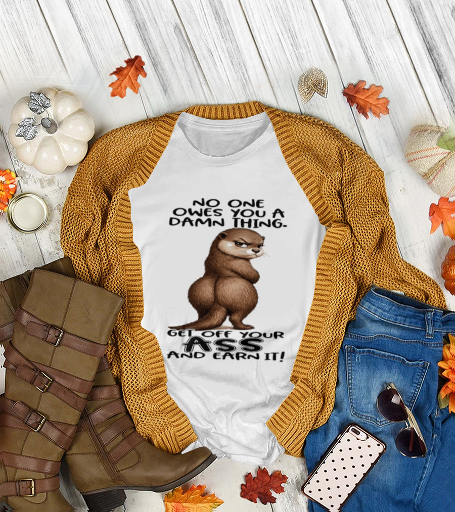 Otter No One Owes You A Damn Thing Get Off Your Ass And Earn It T-Shirt