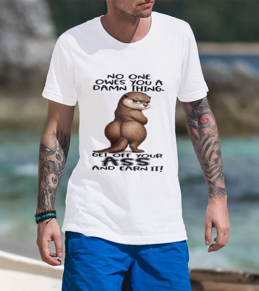 Otter No One Owes You A Damn Thing Get Off Your Ass And Earn It T-Shirt