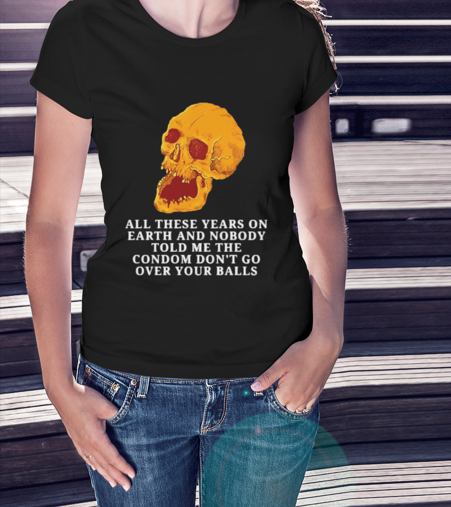 Burrito Meltdown All These Years On Earth Nobody Told Me The Condom Don't Go Over Your Balls Skull T-Shirt