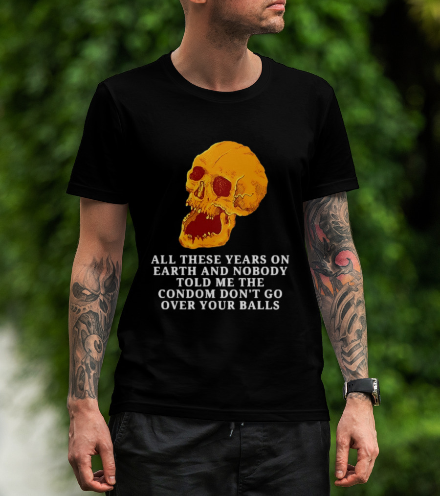 Burrito Meltdown All These Years On Earth Nobody Told Me The Condom Don't Go Over Your Balls Skull T-Shirt