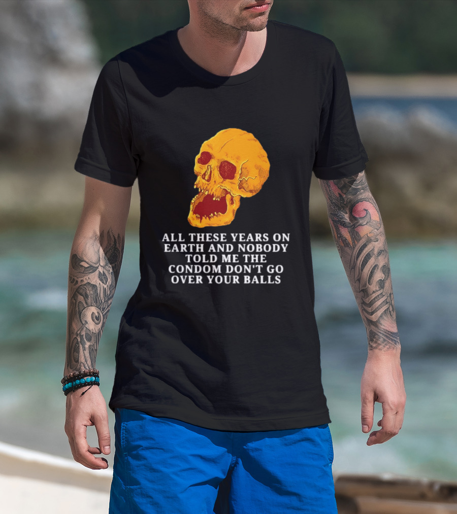 Burrito Meltdown All These Years On Earth Nobody Told Me The Condom Don't Go Over Your Balls Skull T-Shirt