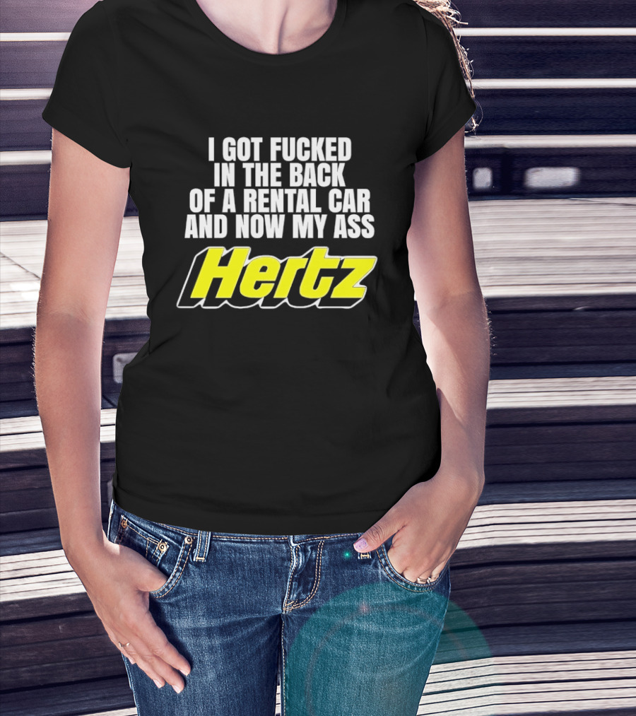 I Got Fucked In The Back Of A Rental Car And Now My Ass Hertz T-Shirt