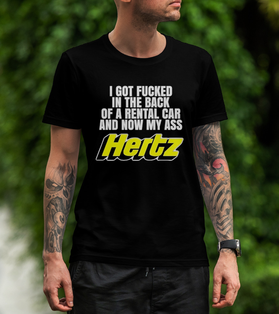 I Got Fucked In The Back Of A Rental Car And Now My Ass Hertz T-Shirt