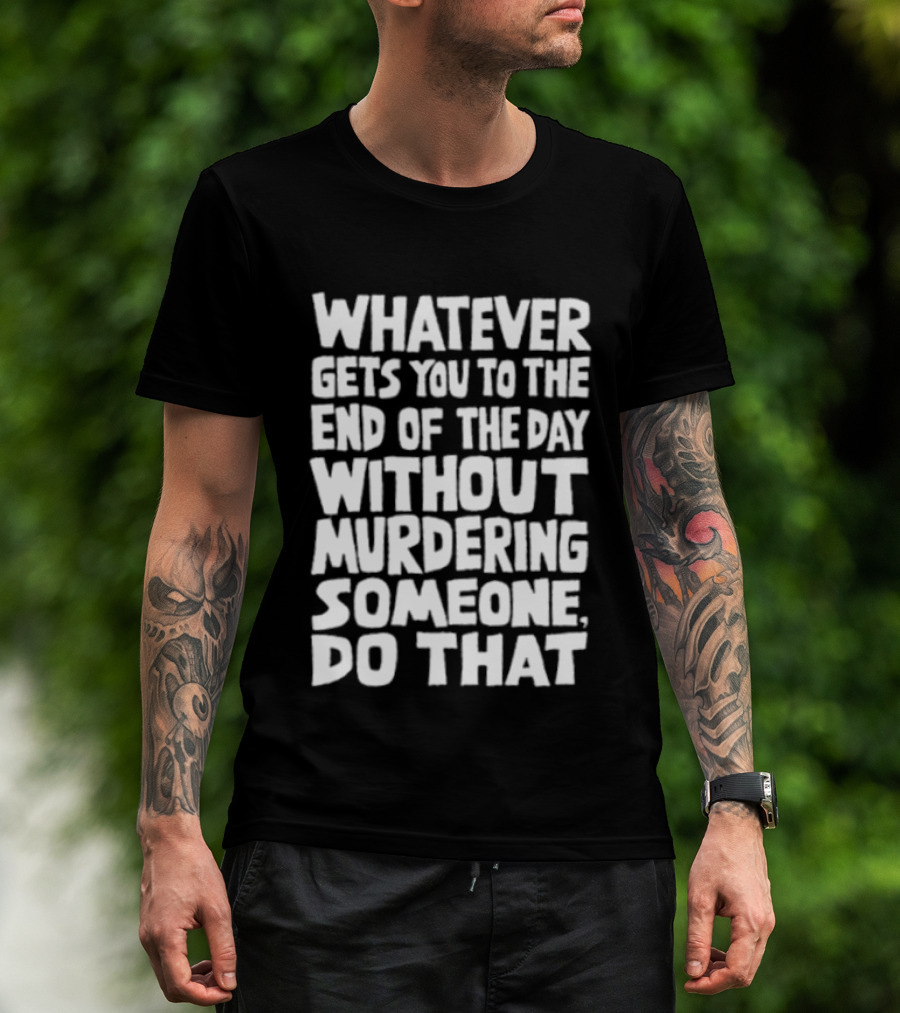 Whatever Gets You To The End Of The Day Without Murdering Someone Do That T-Shirt