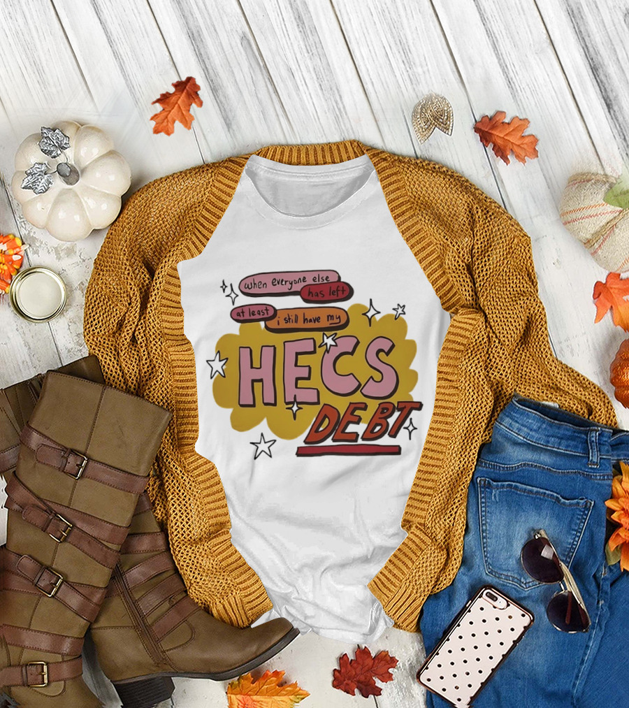 When Everyone Else Has Left At Least I Still Have My HECS Debt T-Shirt