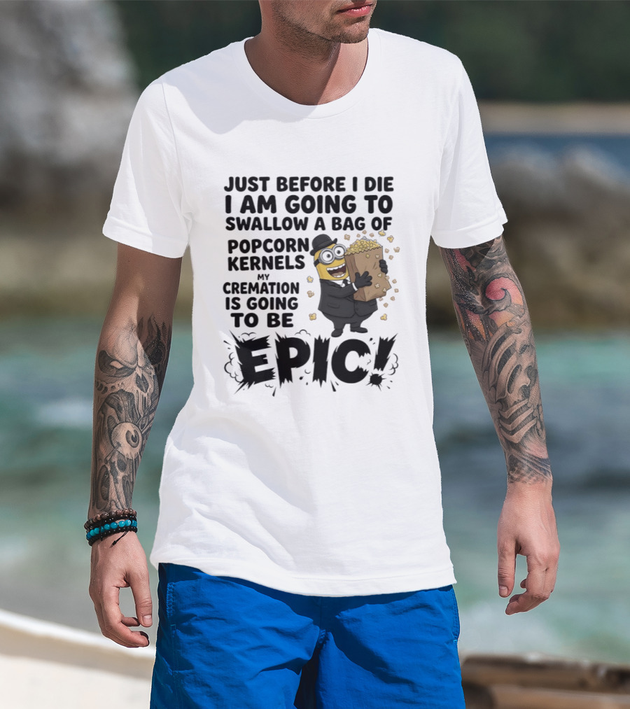 Just Before I Die I Am Going To Swallow A Bag Of Popcorn Kernels My Cremation Is Going To Be Epic Minions T-Shirt