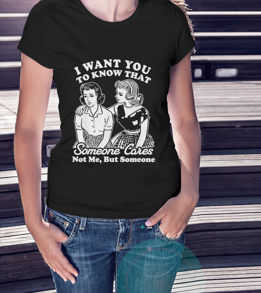 I Want You To Know That Someone Cares Not Me But Someone T-Shirt