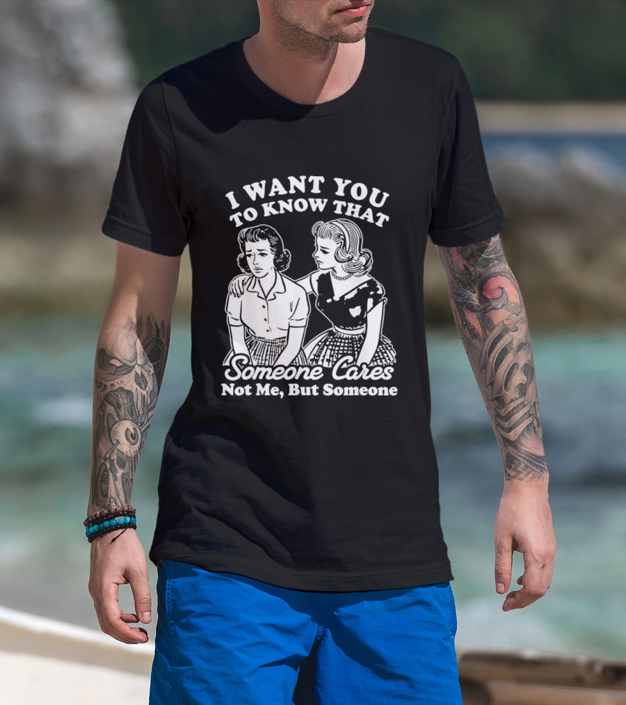 I Want You To Know That Someone Cares Not Me But Someone T-Shirt