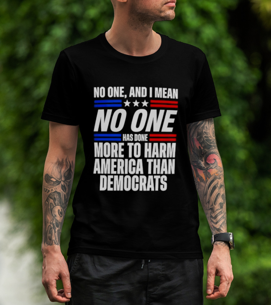 No One And I Mean No One Has Done More To Harm America Than Democrats T-Shirt
