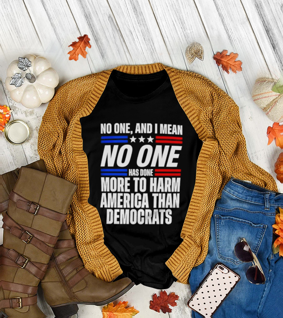 No One And I Mean No One Has Done More To Harm America Than Democrats T-Shirt