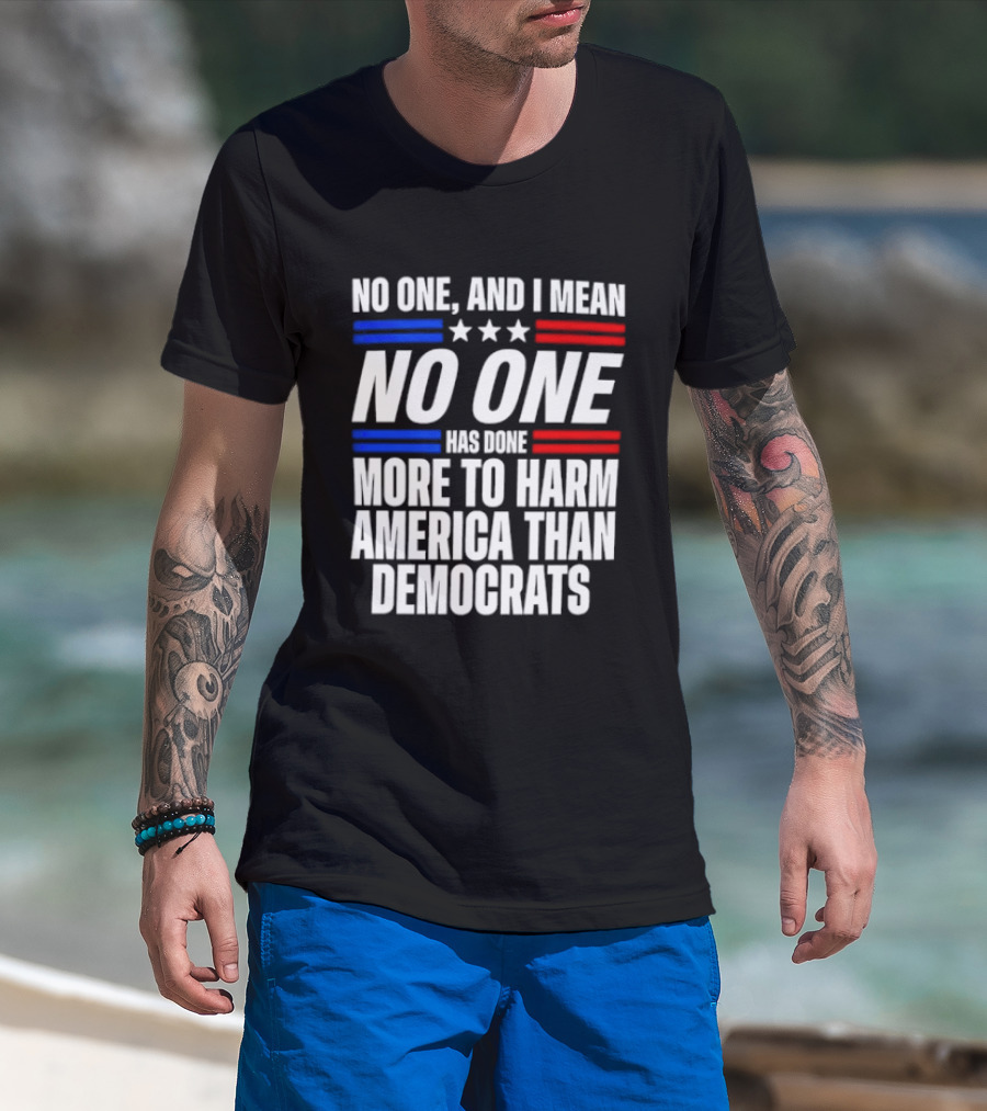No One And I Mean No One Has Done More To Harm America Than Democrats T-Shirt