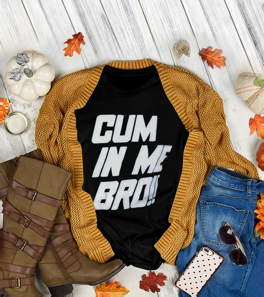 Cum In Me Bro T-Shirt