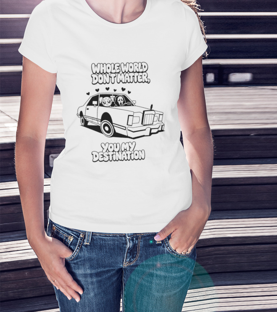 Whole World Don't Matter You My Destination Car With Hearts Bubbles And Ghostface T-Shirt