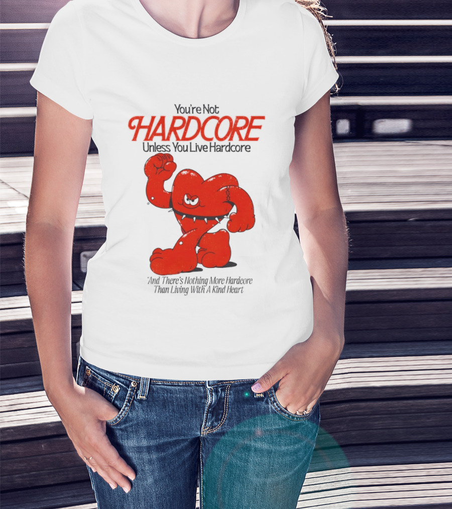 You're Not Hardcore Unless You Live Hardcore And There's Nothing More Hardcore Than Living With A Kind Heart T-Shirt