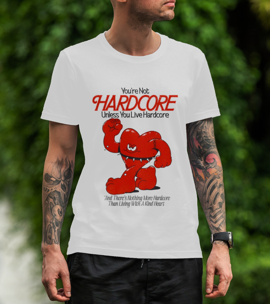 You're Not Hardcore Unless You Live Hardcore And There's Nothing More Hardcore Than Living With A Kind Heart T-Shirt