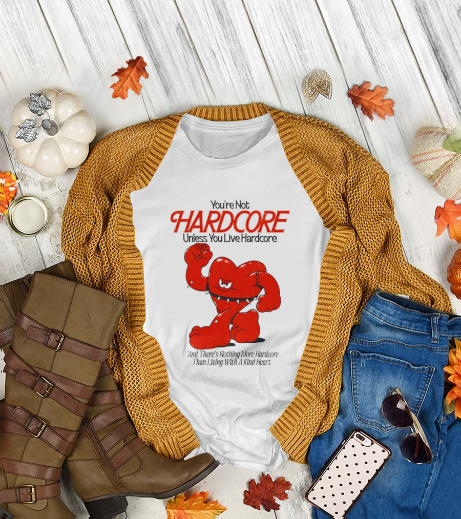 You're Not Hardcore Unless You Live Hardcore And There's Nothing More Hardcore Than Living With A Kind Heart T-Shirt