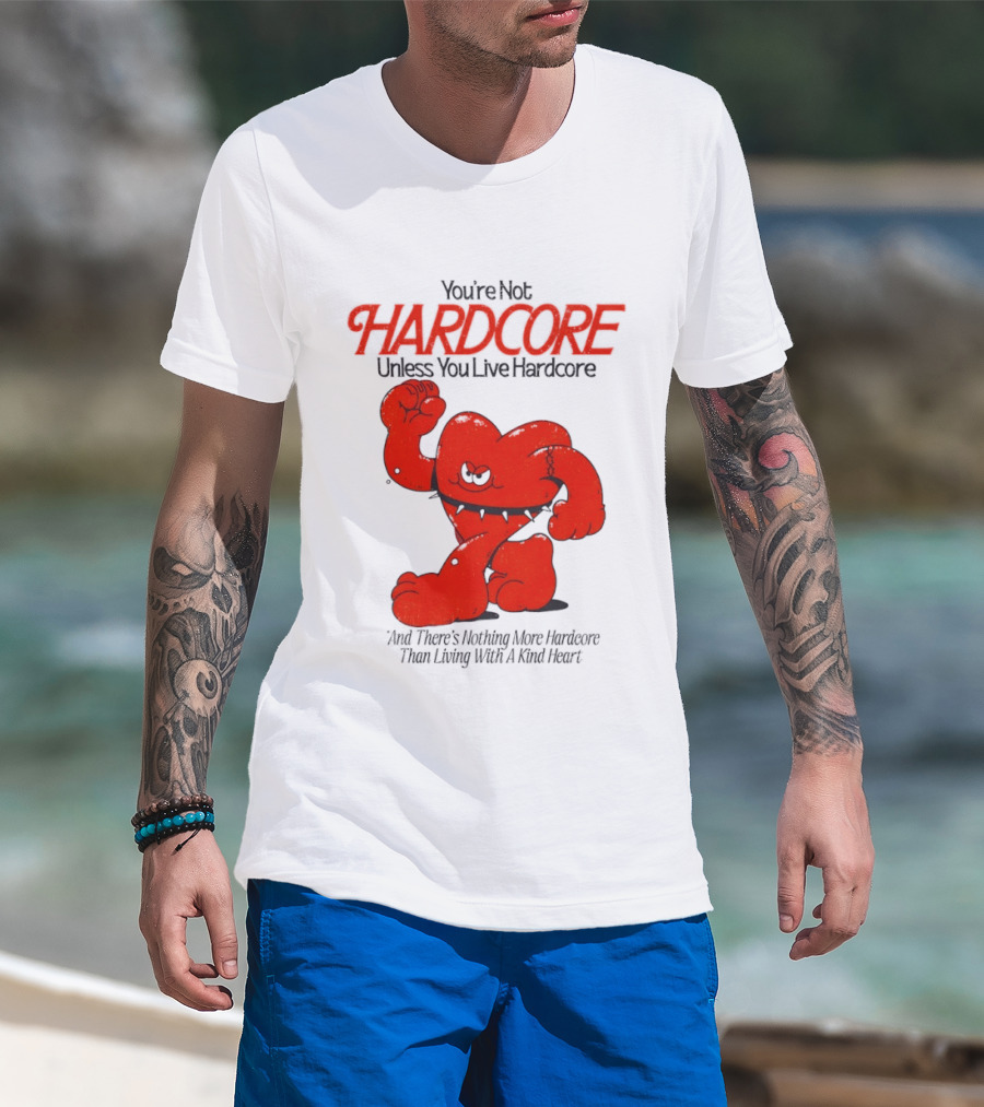 You're Not Hardcore Unless You Live Hardcore And There's Nothing More Hardcore Than Living With A Kind Heart T-Shirt